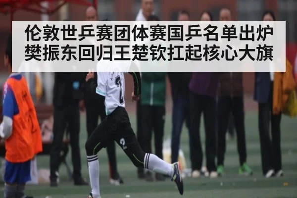 伦敦世乒赛团体赛国乒名单出炉 樊振东回归王楚钦扛起核心大旗