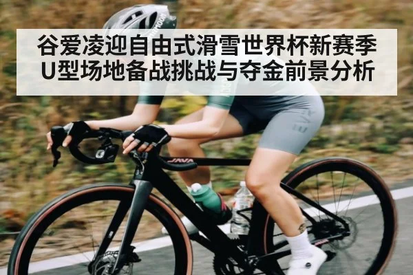 谷爱凌迎自由式滑雪世界杯新赛季U型场地备战挑战与夺金前景分析