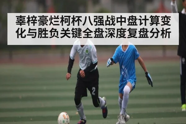 辜梓豪烂柯杯八强战中盘计算变化与胜负关键全盘深度复盘分析