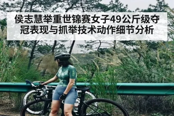 侯志慧举重世锦赛女子49公斤级夺冠表现与抓举技术动作细节分析